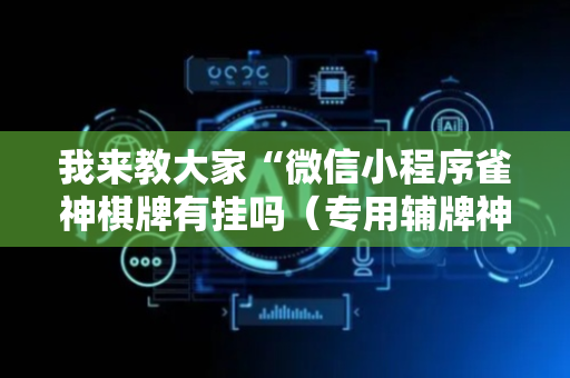 我来教大家“微信小程序雀神棋牌有挂吗（专用辅牌神器免安装）