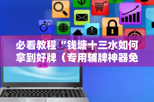 必看教程“钱塘十三水如何拿到好牌（专用辅牌神器免安装）