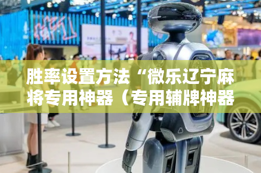 胜率设置方法“微乐辽宁麻将专用神器（专用辅牌神器免安装）