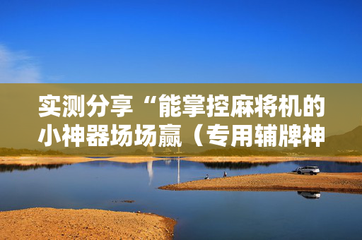 实测分享“能掌控麻将机的小神器场场赢（专用辅牌神器免安装）