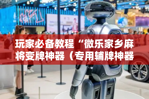 玩家必备教程“微乐家乡麻将变牌神器（专用辅牌神器免安装）