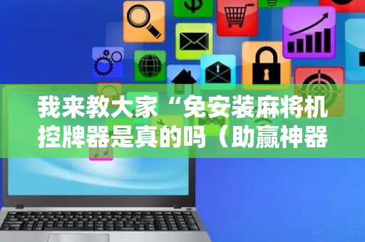 我来教大家“免安装麻将机控牌器是真的吗（助赢神器通用版）