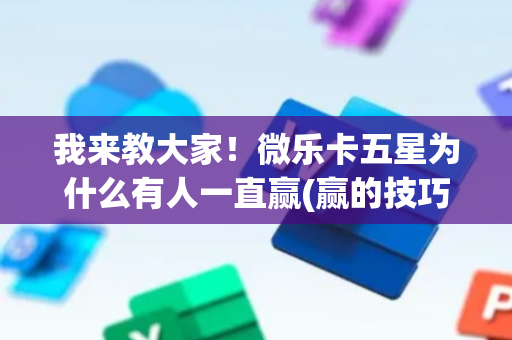 我来教大家！微乐卡五星为什么有人一直赢(赢的技巧提高胜率)
