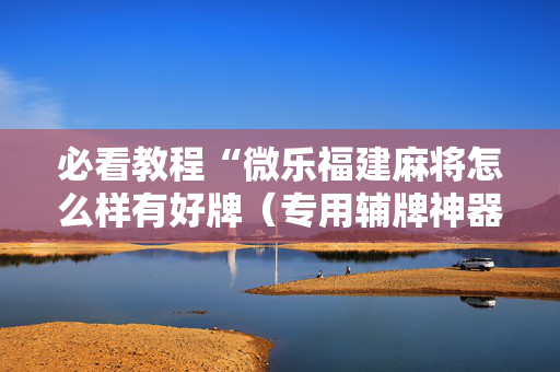 必看教程“微乐福建麻将怎么样有好牌（专用辅牌神器免安装）