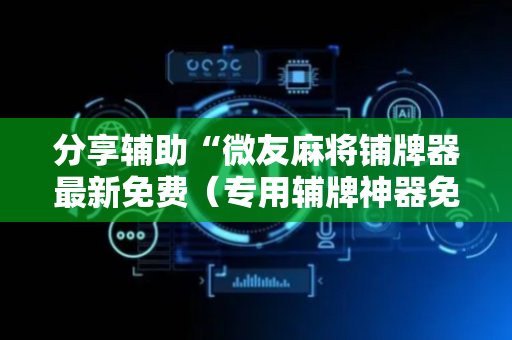 分享辅助“微友麻将铺牌器最新免费（专用辅牌神器免安装）