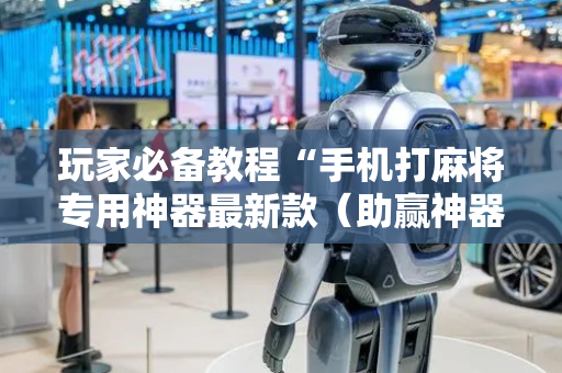 玩家必备教程“手机打麻将专用神器最新款（助赢神器通用版）