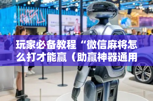 玩家必备教程“微信麻将怎么打才能赢（助赢神器通用版）