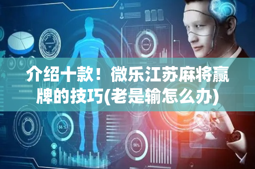 介绍十款！微乐江苏麻将赢牌的技巧(老是输怎么办)