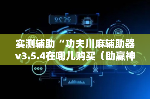 实测辅助“功夫川麻辅助器v3.5.4在哪儿购买（助赢神器通用版）