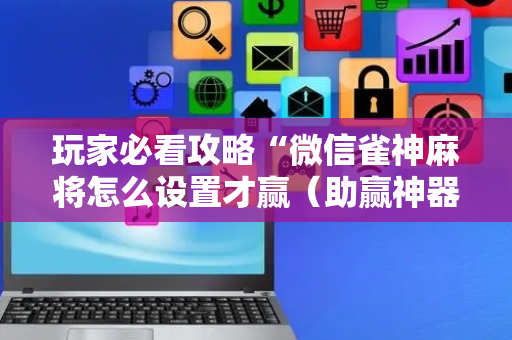 玩家必看攻略“微信雀神麻将怎么设置才赢（助赢神器通用版）