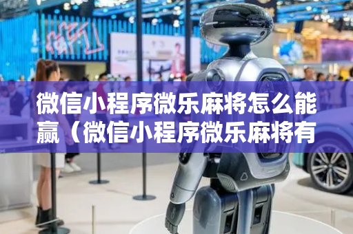 微信小程序微乐麻将怎么能赢（微信小程序微乐麻将有规律吗）