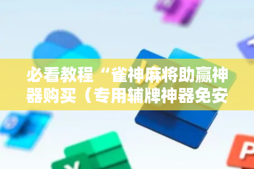 必看教程“雀神麻将助赢神器购买（专用辅牌神器免安装）