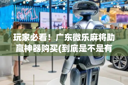 玩家必看！广东微乐麻将助赢神器购买(到底是不是有挂)