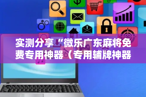 实测分享“微乐广东麻将免费专用神器（专用辅牌神器免安装）