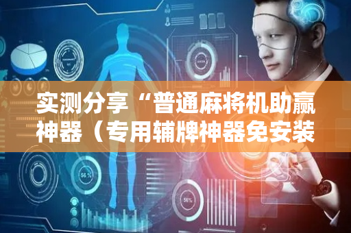 实测分享“普通麻将机助赢神器（专用辅牌神器免安装）