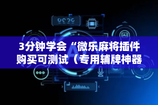 3分钟学会“微乐麻将插件购买可测试（专用辅牌神器免安装）
