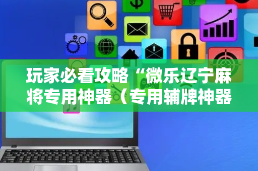 玩家必看攻略“微乐辽宁麻将专用神器（专用辅牌神器免安装）