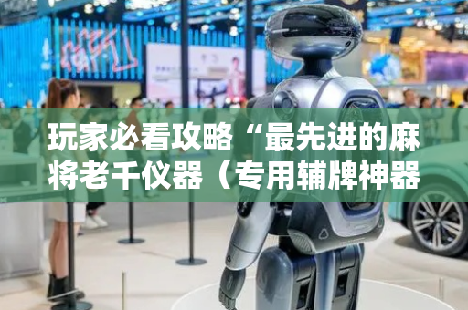 玩家必看攻略“最先进的麻将老千仪器（专用辅牌神器免安装）
