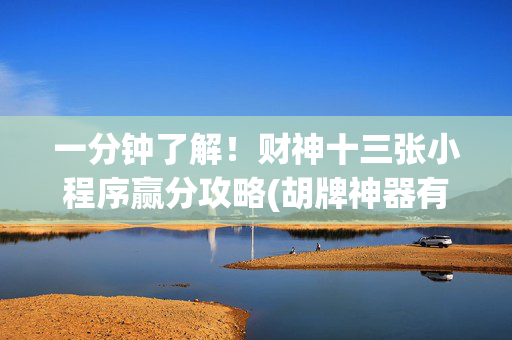 一分钟了解！财神十三张小程序赢分攻略(胡牌神器有猫腻吗)