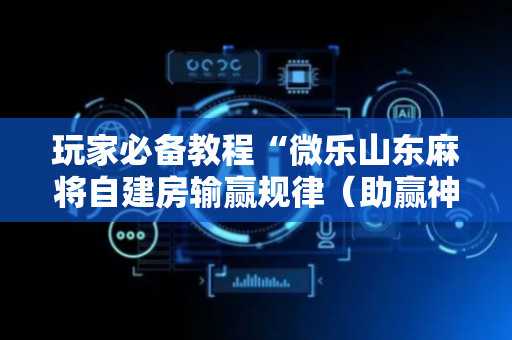 玩家必备教程“微乐山东麻将自建房输赢规律（助赢神器通用版）