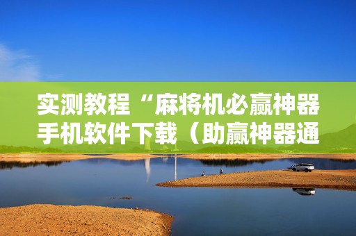 实测教程“麻将机必赢神器手机软件下载（助赢神器通用版）