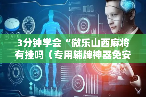 3分钟学会“微乐山西麻将有挂吗（专用辅牌神器免安装）