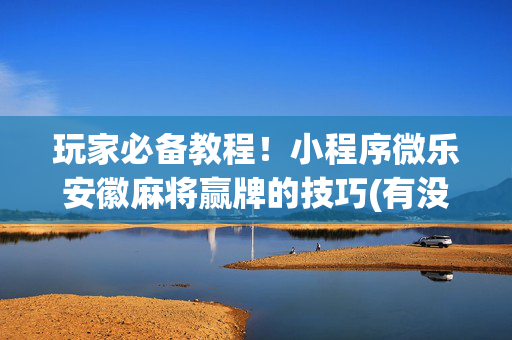 玩家必备教程！小程序微乐安徽麻将赢牌的技巧(有没有猫腻)