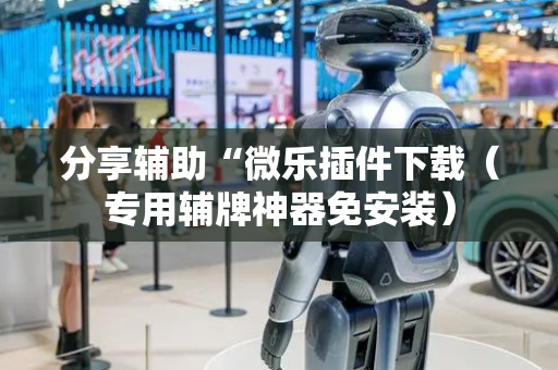 分享辅助“微乐插件下载（专用辅牌神器免安装）