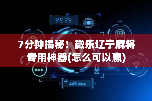 7分钟揭秘！微乐辽宁麻将专用神器(怎么可以赢)