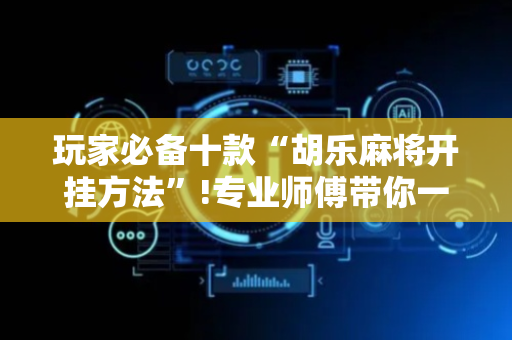 玩家必备十款“胡乐麻将开挂方法”!专业师傅带你一起了解（详细教程）-抖音