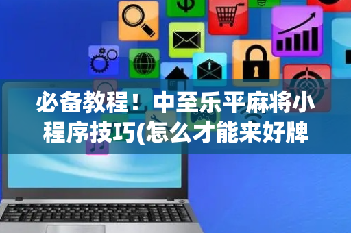 必备教程！中至乐平麻将小程序技巧(怎么才能来好牌)