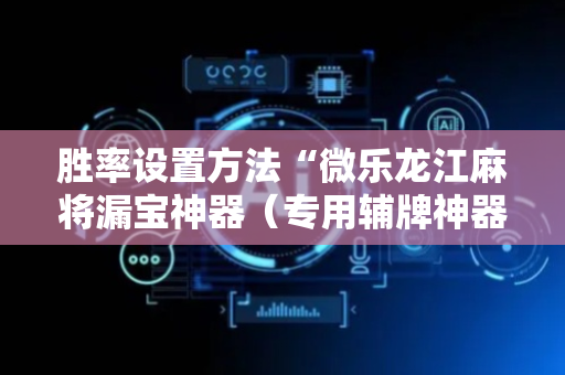 胜率设置方法“微乐龙江麻将漏宝神器（专用辅牌神器免安装）