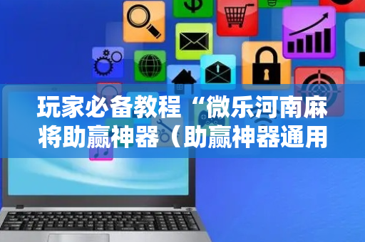 玩家必备教程“微乐河南麻将助赢神器（助赢神器通用版）
