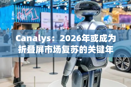 Canalys：2026年或成为折叠屏市场复苏的关键年