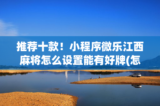 推荐十款！小程序微乐江西麻将怎么设置能有好牌(怎么可以赢)