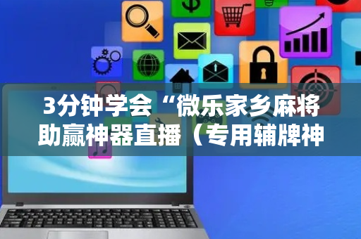 3分钟学会“微乐家乡麻将助赢神器直播（专用辅牌神器免安装）