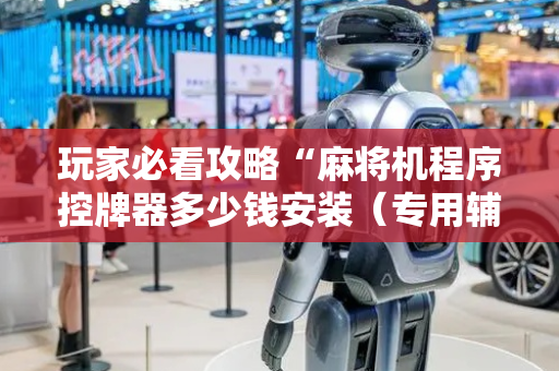 玩家必看攻略“麻将机程序控牌器多少钱安装（专用辅牌神器免安装）