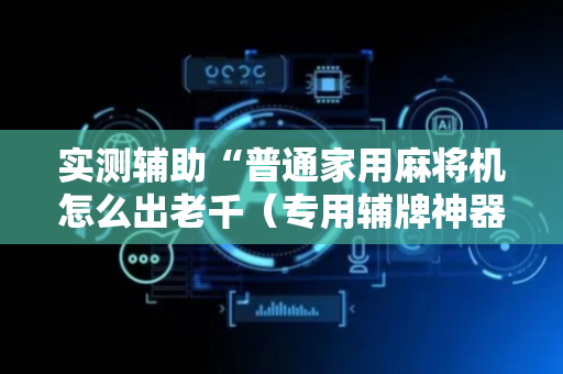 实测辅助“普通家用麻将机怎么出老千（专用辅牌神器免安装）