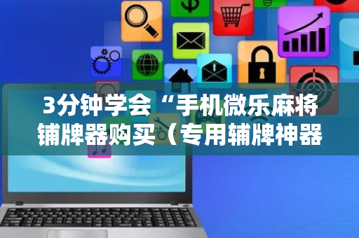 3分钟学会“手机微乐麻将铺牌器购买（专用辅牌神器免安装）