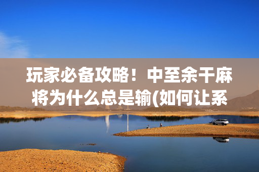 玩家必备攻略！中至余干麻将为什么总是输(如何让系统发好牌)