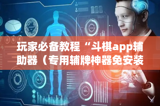 玩家必备教程“斗棋app辅助器（专用辅牌神器免安装）