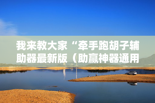 我来教大家“牵手跑胡子辅助器最新版（助赢神器通用版）