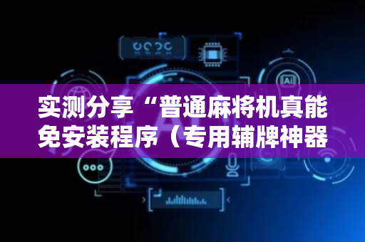 实测分享“普通麻将机真能免安装程序（专用辅牌神器免安装）