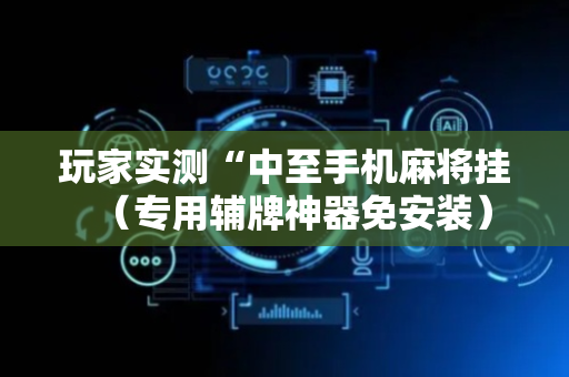 玩家实测“中至手机麻将挂（专用辅牌神器免安装）