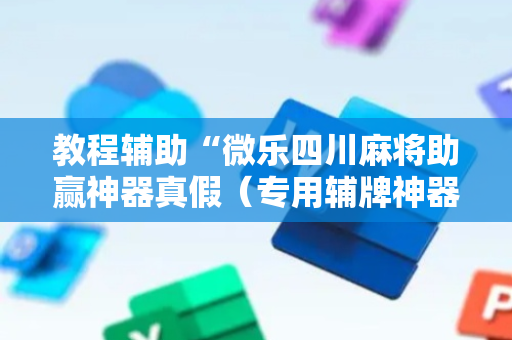 教程辅助“微乐四川麻将助赢神器真假（专用辅牌神器免安装）
