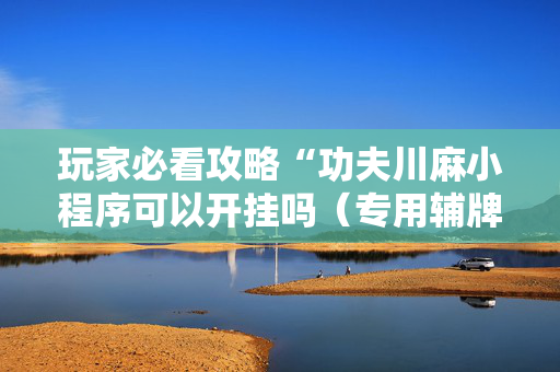 玩家必看攻略“功夫川麻小程序可以开挂吗（专用辅牌神器免安装）