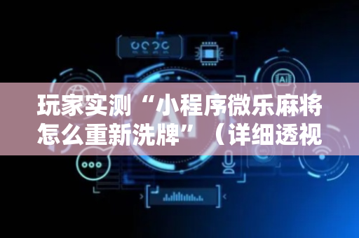 玩家实测“小程序微乐麻将怎么重新洗牌”（详细透视教程）-哔哩哔哩