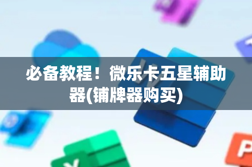 必备教程！微乐卡五星辅助器(铺牌器购买)