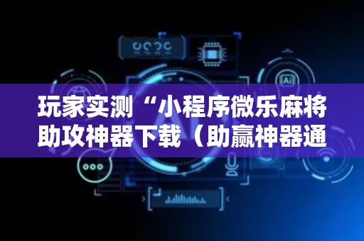 玩家实测“小程序微乐麻将助攻神器下载（助赢神器通用版）