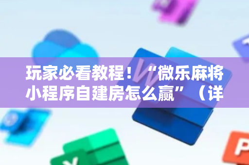 玩家必看教程！“微乐麻将小程序自建房怎么赢”（详细开挂教程）-哔哩哔哩